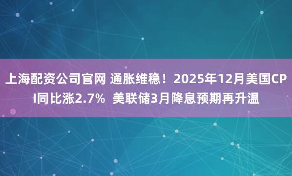 上海配资公司官网 通胀维稳！2025年12月美国CPI同比涨2.7%  美联储3月降息预期再升温